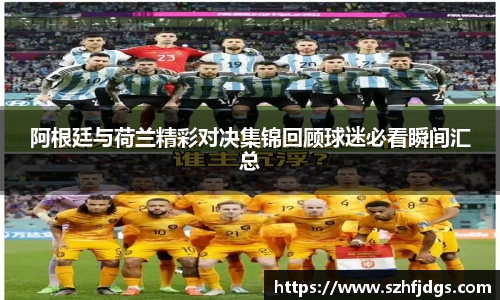 阿根廷与荷兰精彩对决集锦回顾球迷必看瞬间汇总